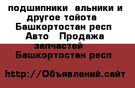 подшипники cальники и другое тойота - Башкортостан респ. Авто » Продажа запчастей   . Башкортостан респ.